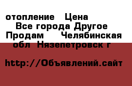 отопление › Цена ­ 50 000 - Все города Другое » Продам   . Челябинская обл.,Нязепетровск г.